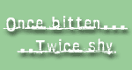 once bitten...twice shy